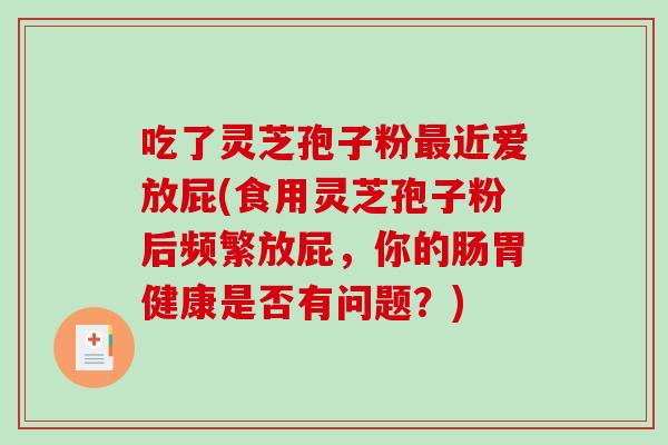 吃了灵芝孢子粉近爱放屁(食用灵芝孢子粉后频繁放屁,你的肠胃健康是否有问题?) 吃了灵芝孢子粉近爱放屁(食用灵芝孢子粉后频繁放屁,你的肠胃健康是否有问题?)