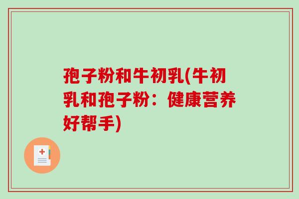 孢子粉和牛初乳(牛初乳和孢子粉：健康营养好帮手)