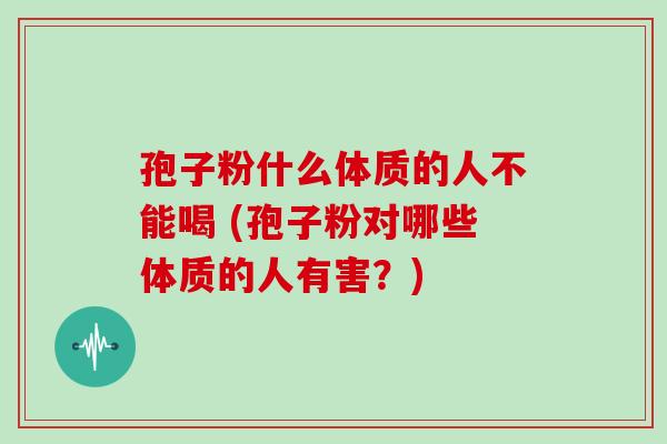 孢子粉什么体质的人不能喝 (孢子粉对哪些体质的人有害?) 孢子粉什么体质的人不能喝 (孢子粉对哪些体质的人有害?)