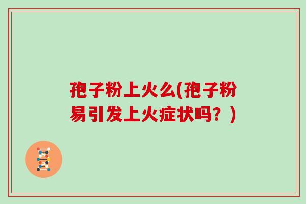 孢子粉上火么(孢子粉易引发上火症状吗?) 孢子粉上火么(孢子粉易引发上火症状吗?)