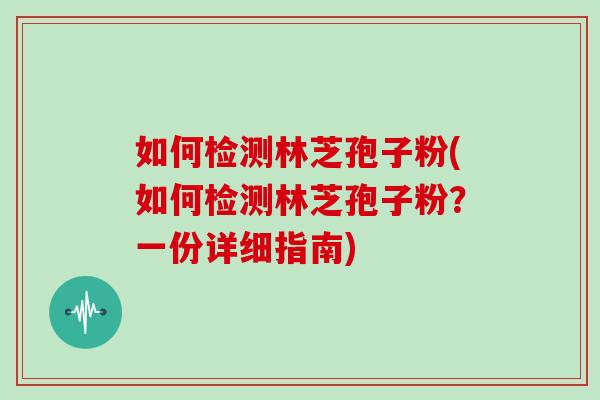 如何检测林芝孢子粉(如何检测林芝孢子粉?一份详细指南) 如何检测林芝孢子粉(如何检测林芝孢子粉?一份详细指南)