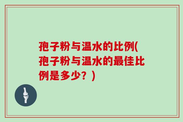 孢子粉与温水的比例(孢子粉与温水的佳比例是多少?) 孢子粉与温水的比例(孢子粉与温水的佳比例是多少?)