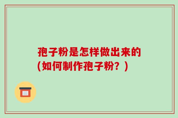 孢子粉是怎样做出来的(如何制作孢子粉?) 孢子粉是怎样做出来的(如何制作孢子粉?)