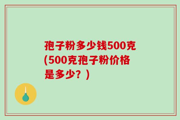 孢子粉多少钱500克(500克孢子粉价格是多少?) 孢子粉多少钱500克(500克孢子粉价格是多少?)