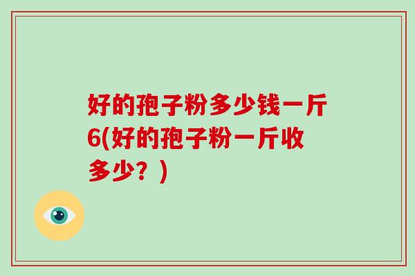 好的孢子粉多少钱一斤6(好的孢子粉一斤收多少?) 好的孢子粉多少钱一斤6(好的孢子粉一斤收多少?)