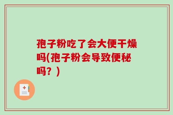 孢子粉吃了会大便干燥吗(孢子粉会导致吗?) 孢子粉吃了会大便干燥吗(孢子粉会导致吗?)