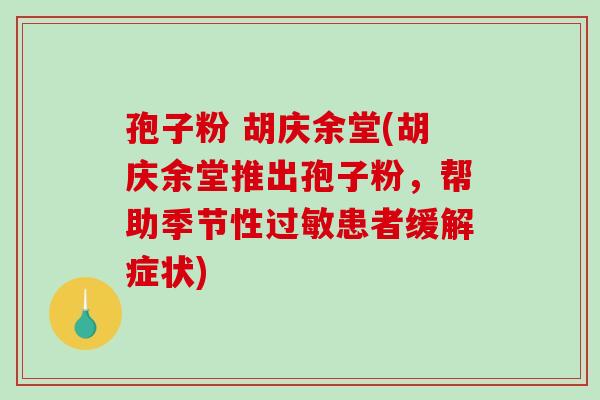 孢子粉 胡庆余堂(胡庆余堂推出孢子粉，帮助季节性患者缓解症状)