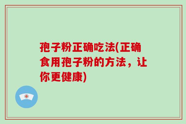 孢子粉正确吃法(正确食用孢子粉的方法,让你更健康) 孢子粉正确吃法(正确食用孢子粉的方法,让你更健康)