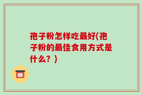 孢子粉怎样吃好(孢子粉的佳食用方式是什么?) 孢子粉怎样吃好(孢子粉的佳食用方式是什么?)