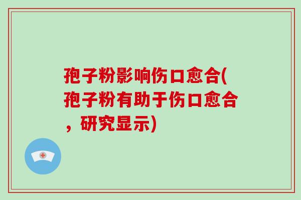 孢子粉影响伤口愈合(孢子粉有助于伤口愈合,研究显示) 孢子粉影响伤口愈合(孢子粉有助于伤口愈合,研究显示)