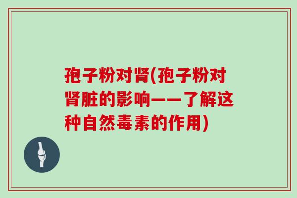 孢子粉对(孢子粉对脏的影响——了解这种自然毒素的作用)