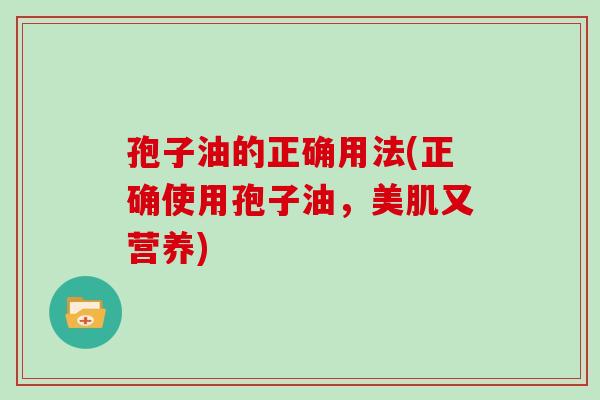 孢子油的正确用法(正确使用孢子油,美肌又营养) 孢子油的正确用法(正确使用孢子油,美肌又营养)