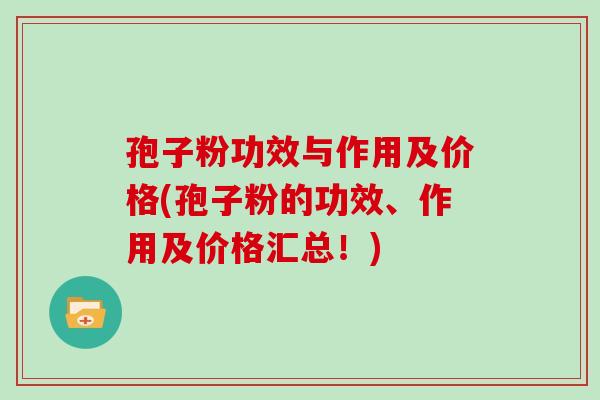 孢子粉功效与作用及价格(孢子粉的功效、作用及价格汇总!) 孢子粉功效与作用及价格(孢子粉的功效、作用及价格汇总!)