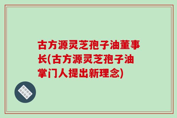 古方源灵芝孢子油董事长(古方源灵芝孢子油掌门人提出新理念) 古方源灵芝孢子油董事长(古方源灵芝孢子油掌门人提出新理念)