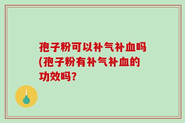 孢子粉可以补吗(孢子粉有补的功效吗? 孢子粉可以补吗(孢子粉有补的功效吗?