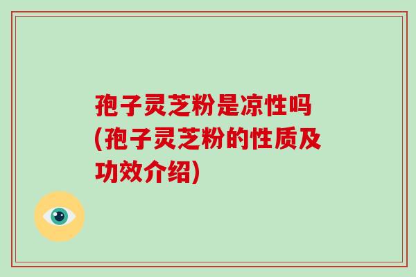 孢子灵芝粉是凉性吗 (孢子灵芝粉的性质及功效介绍) 孢子灵芝粉是凉性吗 (孢子灵芝粉的性质及功效介绍)