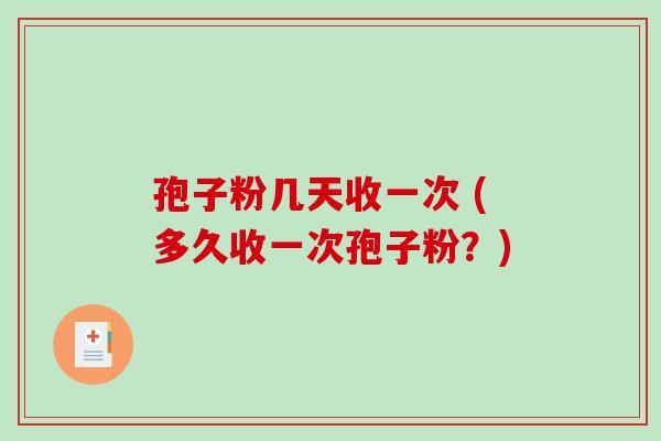 孢子粉几天收一次 (多久收一次孢子粉？)