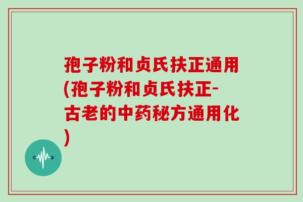 孢子粉和贞氏扶正通用(孢子粉和贞氏扶正-古老的秘方通用化)