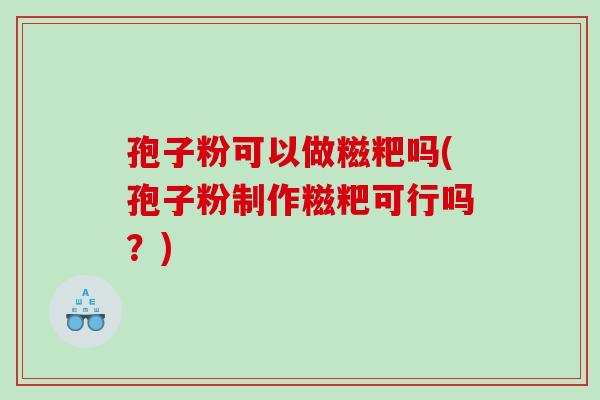 孢子粉可以做糍粑吗(孢子粉制作糍粑可行吗?) 孢子粉可以做糍粑吗(孢子粉制作糍粑可行吗?)