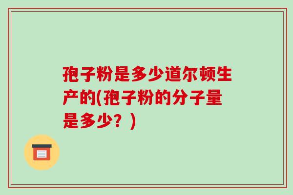 孢子粉是多少道尔顿生产的(孢子粉的分子量是多少?) 孢子粉是多少道尔顿生产的(孢子粉的分子量是多少?)