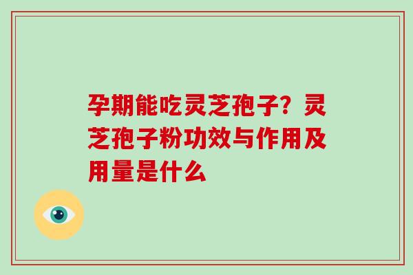 孕期能吃灵芝孢子？灵芝孢子粉功效与作用及用量是什么