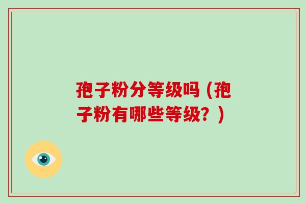 孢子粉分等级吗 (孢子粉有哪些等级?) 孢子粉分等级吗 (孢子粉有哪些等级?)