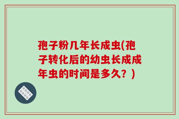孢子粉几年长成虫(孢子转化后的幼虫长成成年虫的时间是多久?) 孢子粉几年长成虫(孢子转化后的幼虫长成成年虫的时间是多久?)