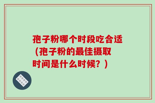 孢子粉哪个时段吃合适 (孢子粉的佳摄取时间是什么时候?) 孢子粉哪个时段吃合适 (孢子粉的佳摄取时间是什么时候?)