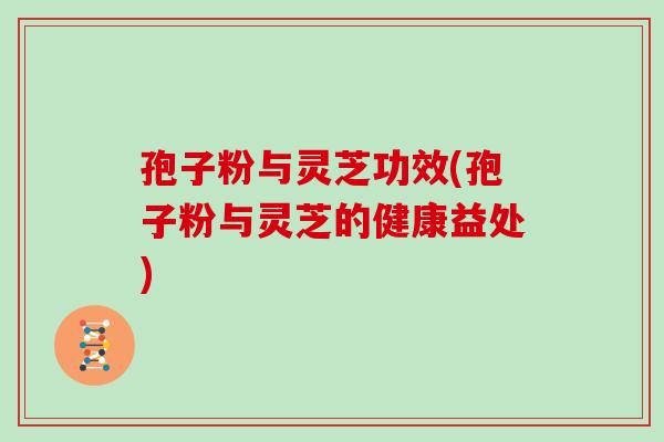 孢子粉与灵芝功效(孢子粉与灵芝的健康益处)