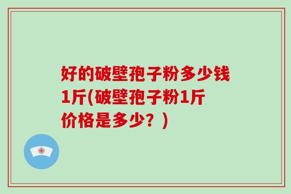 好的破壁孢子粉多少钱1斤(破壁孢子粉1斤价格是多少？)