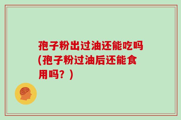 孢子粉出过油还能吃吗(孢子粉过油后还能食用吗?) 孢子粉出过油还能吃吗(孢子粉过油后还能食用吗?)