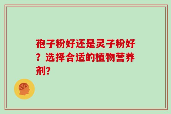 孢子粉好还是灵子粉好？选择合适的植物营养剂？
