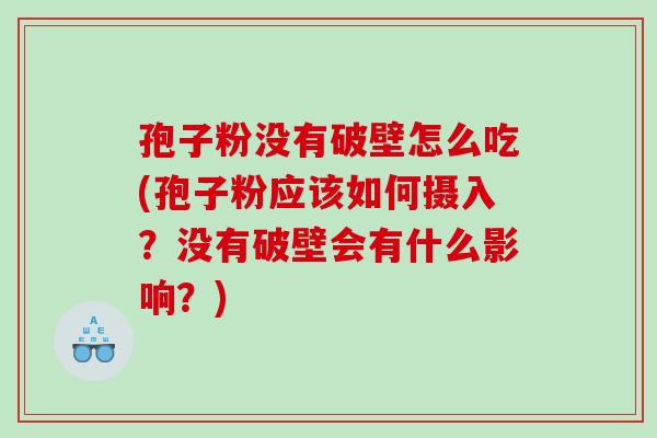 孢子粉没有破壁怎么吃(孢子粉应该如何摄入?没有破壁会有什么影响?) 孢子粉没有破壁怎么吃(孢子粉应该如何摄入?没有破壁会有什么影响?)