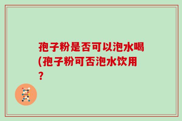孢子粉是否可以泡水喝(孢子粉可否泡水饮用? 孢子粉是否可以泡水喝(孢子粉可否泡水饮用?
