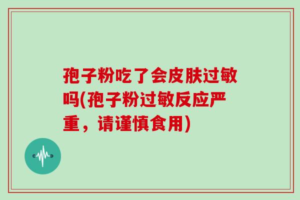 孢子粉吃了会吗(孢子粉反应严重,请谨慎食用) 孢子粉吃了会吗(孢子粉反应严重,请谨慎食用)