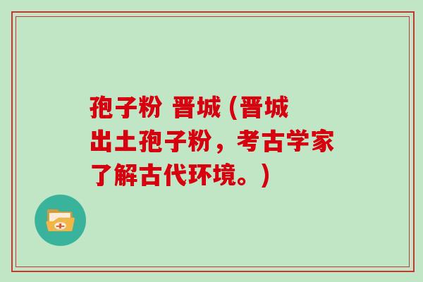 孢子粉 晋城 (晋城出土孢子粉,考古学家了解古代环境。) 孢子粉 晋城 (晋城出土孢子粉,考古学家了解古代环境。)