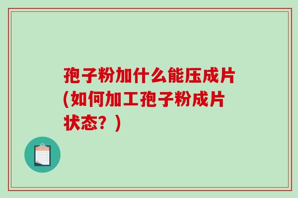 孢子粉加什么能压成片(如何加工孢子粉成片状态？)