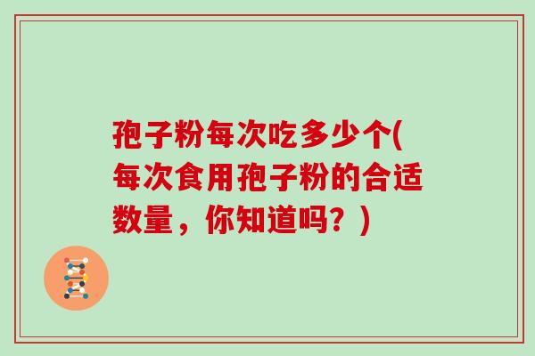 孢子粉每次吃多少个(每次食用孢子粉的合适数量，你知道吗？)