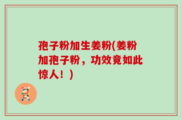 孢子粉加生姜粉(姜粉加孢子粉,功效竟如此惊人!) 孢子粉加生姜粉(姜粉加孢子粉,功效竟如此惊人!)