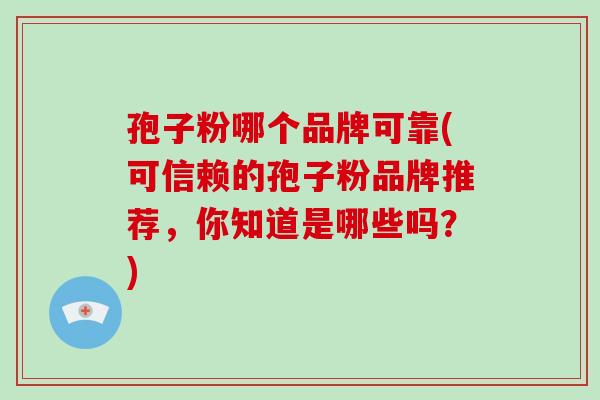 孢子粉哪个品牌可靠(可信赖的孢子粉品牌推荐，你知道是哪些吗？)