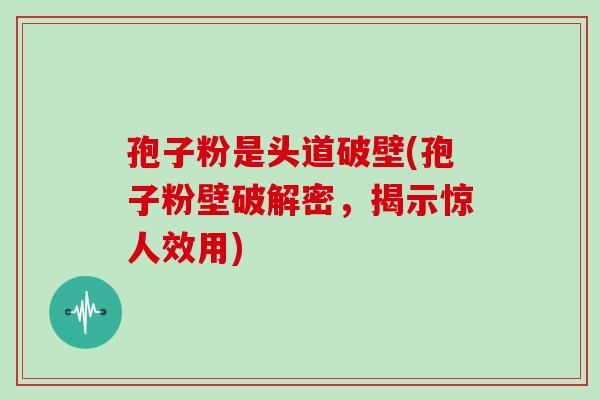 孢子粉是头道破壁(孢子粉壁破解密,揭示惊人效用) 孢子粉是头道破壁(孢子粉壁破解密,揭示惊人效用)