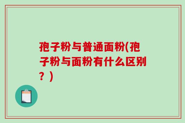 孢子粉与普通面粉(孢子粉与面粉有什么区别？)