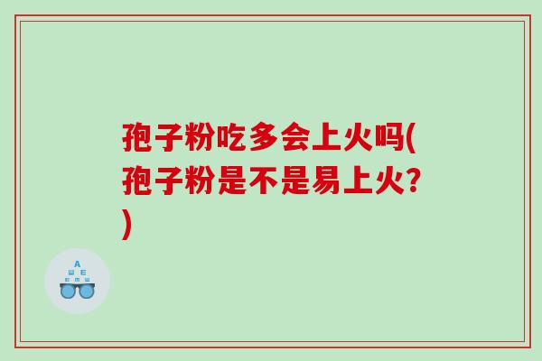 孢子粉吃多会上火吗(孢子粉是不是易上火?) 孢子粉吃多会上火吗(孢子粉是不是易上火?)