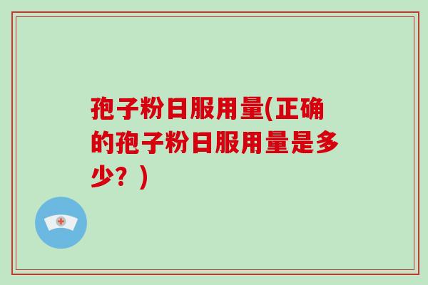 孢子粉日服用量(正确的孢子粉日服用量是多少?) 孢子粉日服用量(正确的孢子粉日服用量是多少?)
