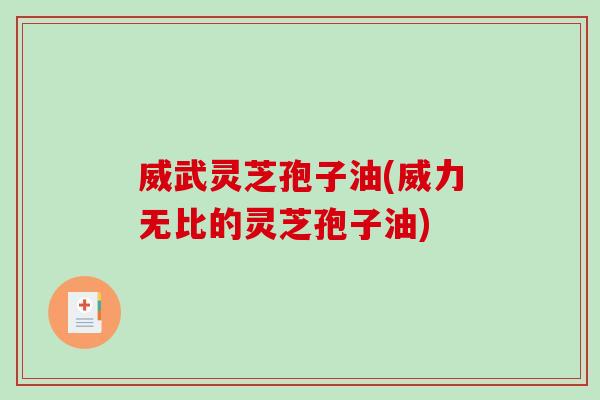 威武灵芝孢子油(威力无比的灵芝孢子油) 威武灵芝孢子油(威力无比的灵芝孢子油)