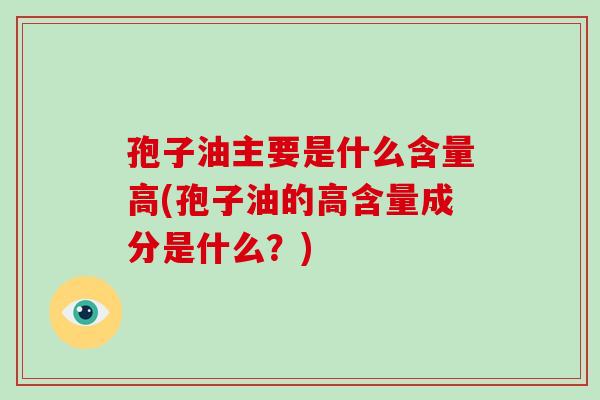 孢子油主要是什么含量高(孢子油的高含量成分是什么?) 孢子油主要是什么含量高(孢子油的高含量成分是什么?)