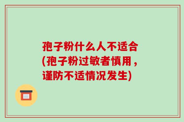 孢子粉什么人不适合 (孢子粉者慎用,谨防不适情况发生) 孢子粉什么人不适合 (孢子粉者慎用,谨防不适情况发生)