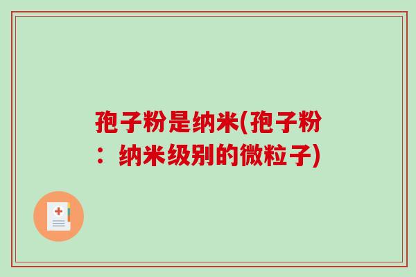 孢子粉是纳米(孢子粉:纳米级别的微粒子) 孢子粉是纳米(孢子粉:纳米级别的微粒子)