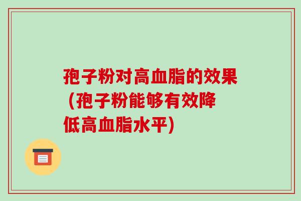 孢子粉对高的效果 (孢子粉能够有效降低高水平) 孢子粉对高的效果 (孢子粉能够有效降低高水平)