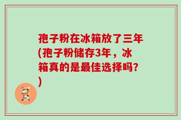 孢子粉在冰箱放了三年(孢子粉储存3年,冰箱真的是佳选择吗?) 孢子粉在冰箱放了三年(孢子粉储存3年,冰箱真的是佳选择吗?)